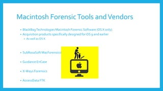 Macintosh ForensicTools andVendors
• BlackBagTechnologies Macintosh Forensic Software (OS X only)
• Acquisition products specifically designed for OS 9 and earlier
• As well as OS X
• SubRosaSoft MacForensicsLab (OS X only)
• Guidance EnCase
• X-Ways Forensics
• AccessData FTK
 