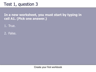 Create your first workbookSuggestions for practiceRename a worksheet tab.Move from one worksheet to another.Add color to sheet tabs.Add, move, and delete worksheets.Review column headings and use the Name Box.Save the workbook.Online practice (requires Excel 2003)