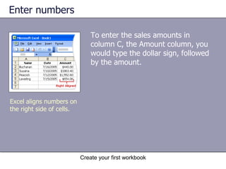 Create your first workbookStart typingSay that you’re creating a list of salespeople names. The list will also have the dates of sales, with their amounts. So you will need these column titles: Name, Date, and Amount. Press TAB and ENTER to move from cell to cell.