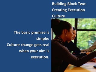 Building Block Two:
Creating Execution
Culture
The basic premise is
simple:
Culture change gets real
when your aim is
execution.
 