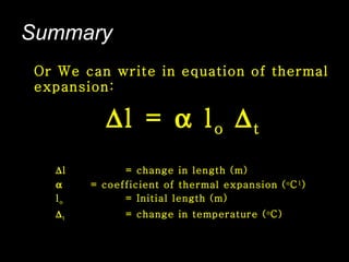 Summary Or We can write in equation of thermal expansion:  l =    l o    t  l = change in length (m)    = coefficient of thermal expansion ( o C 1 ) l o   = Initial length (m)  t = change in temperature ( o C) 