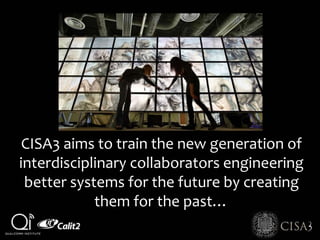 CISA3 aims to train the new generation of
interdisciplinary collaborators engineering
better systems for the future by creating
them for the past…
 