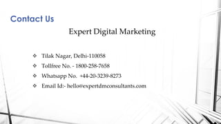 Contact Us
Expert Digital Marketing
❖ Tilak Nagar, Delhi-110058
❖ Tollfree No. - 1800-258-7658
❖ Whatsapp No. +44-20-3239-8273
❖ Email Id:- hello@expertdmconsultants.com
 