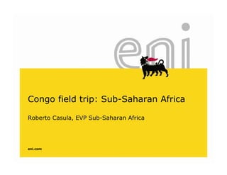 Congo field trip: Sub Saharan Africa
                  Sub-Saharan

Roberto Casula, EVP Sub-Saharan Africa
              ,




eni.com
 