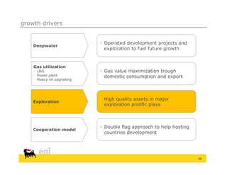 growth drivers


                             Operated development projects and
    Deepwater
                              exploration to fuel future growth


    Gas utilization
    • LNG                    Gas value maximization trough
    • Power plant             domestic consumption and export
    • Heavy oil upgrading




                            • High quality assets in major
    Exploration
                              exploration prolific plays



                             Double flag approach to help hosting
    Cooperation model
                              countries development




                                                                     42
 