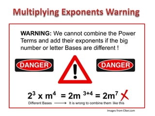 WARNING: We cannot combine the Power
Terms and add their exponents if the big
number or letter Bases are different !
23
x m4
= 2m 3+4
= 2m7
Different Bases It is wrong to combine them like this
Images from Clker.com
 