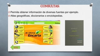 CONSULTAS: 
O Permite obtener información de diversas fuentes por ejemplo. 
O Atlas geográficas, diccionarios o enciclopedias. 
atrás 
 