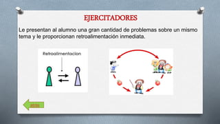 EJERCITADORES 
Le presentan al alumno una gran cantidad de problemas sobre un mismo 
tema y le proporcionan retroalimentación inmediata. 
atrás 
 