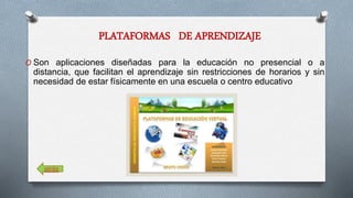 PLATAFORMAS DE APRENDIZAJE 
O Son aplicaciones diseñadas para la educación no presencial o a 
distancia, que facilitan el aprendizaje sin restricciones de horarios y sin 
necesidad de estar físicamente en una escuela o centro educativo 
atrás 
 