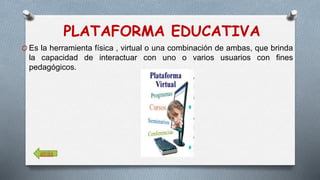 PLATAFORMA EDUCATIVA 
O Es la herramienta física , virtual o una combinación de ambas, que brinda 
la capacidad de interactuar con uno o varios usuarios con fines 
pedagógicos. 
atrás 
 