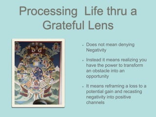 Processing Life thru a
Grateful Lens
Does not mean denying
Negativity
Instead it means realizing you
have the power to transform
an obstacle into an
opportunity
It means reframing a loss to a
potential gain and recasting
negativity into positive
channels
 