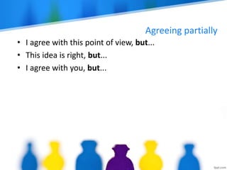 Agreeing partially
• I agree with this point of view, but...
• This idea is right, but...
• I agree with you, but...
 