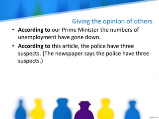 Giving the opinion of others
• According to our Prime Minister the numbers of
unemployment have gone down.
• According to this article, the police have three
suspects. (The newspaper says the police have three
suspects.)
 