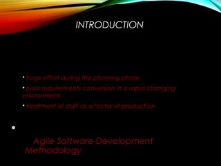 Classical methods of software development
have many disadvantages:
 huge effort during the planning phase
 poor requirements conversion in a rapid changing
environment
 treatment of staff as a factor of production
 New methods:
Agile Software Development
Methodology
INTRODUCTION
 