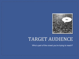 Me!




TARGET AUDIENCE
 Who’s part of the crowd you’re trying to reach?
 