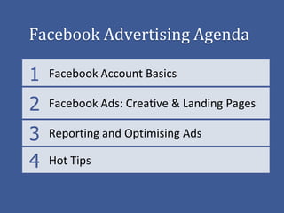 Facebook Advertising Agenda

1   Facebook Account Basics

2   Facebook Ads: Creative & Landing Pages

3   Reporting and Optimising Ads

4   Hot Tips
 