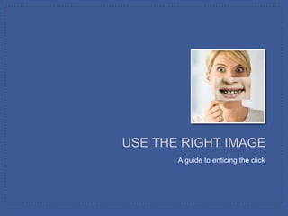 USE THE RIGHT IMAGE
       A guide to enticing the click
 