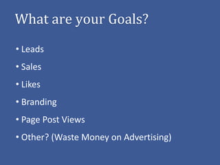 What are your Goals?
• Leads
• Sales
• Likes
• Branding
• Page Post Views
• Other? (Waste Money on Advertising)
 