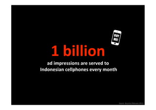 1 billion 
    ad impressions are served to
 Indonesian cellphones every month 




                                      Source: Buzzcity (February 2011)
                                                                      
 