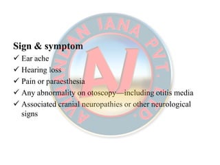 Sign & symptomSign & symptom
 Ear ache
 Hearing loss
 Pain or paraesthesia
 Any abnormality on otoscopy—including otitis media
 Associated cranial neuropathies or other neurological
signs
 