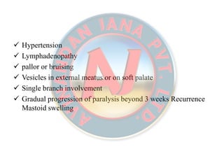  Hypertension
 Lymphadenopathy
 pallor or bruising
 Vesicles in external meatus or on soft palate
 Single branch involvement
 Gradual progression of paralysis beyond 3 weeks Recurrence
Mastoid swelling
 