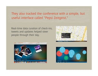 They also tracked the conference with a simple, but
useful interface called "Pepsi Zeitgeist."

Real-time data curation of check-ins,
tweets and updates helped steer
people through their day.
 