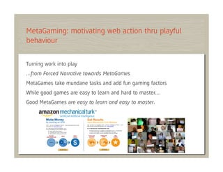 MetaGaming: motivating web action thru playful
behaviour

Turning work into play
…from Forced Narrative towards MetaGames
MetaGames take mundane tasks and add fun gaming factors
While good games are easy to learn and hard to master…
Good MetaGames are easy to learn and easy to master.
 