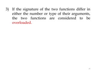 24
3) If the signature of the two functions differ in
either the number or type of their arguments,
the two functions are considered to be
overloaded.
 