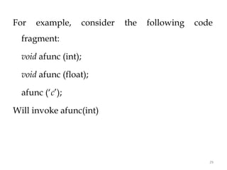 29
For example, consider the following code
fragment:
void afunc (int);
void afunc (float);
afunc (‘c’);
Will invoke afunc(int)
//match through the promotion;
matches afunc (int)
 