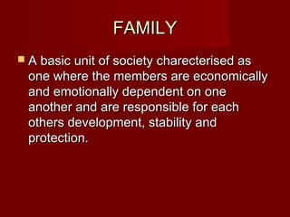 FAMILYFAMILY
 A basic unit of society charecterised asA basic unit of society charecterised as
one where the members are economicallyone where the members are economically
and emotionally dependent on oneand emotionally dependent on one
another and are responsible for eachanother and are responsible for each
others development, stability andothers development, stability and
protection.protection.
 