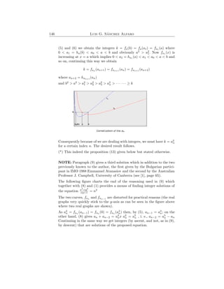 146 Luis G. Sánchez Alfaro
(5) and (6) we obtain the integers k = fa(b) = fa(a1) = fa1 (a) where
0 < a1 = ha(b) < a0 < a < b and obviously a2
> a2
1. Now fa1 (x) is
increasing at x = a which implies 0 < a2 = ha1
(a) < a1 < a0 < a < b and
so on, continuing this way we obtain
k = fan (an+1) = fan+1 (an) = fan+1 (an+2)
where an+2 = han+1
(an)
and b2
> a2
> a2
1 > a2
2 > a2
3 > a2
n > · · · · · · ≥ k
Consequently because of we are dealing with integers, we must have k = a2
n
for a certain index n. The desired result follows.
(*) This indeed the proposition (13) given below but stated otherwise.
NOTE: Paragraph (9) gives a third solution which in addition to the two
previously known to the author, the first given by the Bulgarian partici-
pant in IMO 1988 Emmanuel Atanasiov and the second by the Australian
Professor J. Campbell, University of Canberra (see [1], page 65).
The following figure charts the end of the reasoning used in (9) which
together with (8) and (1) provides a means of finding integer solutions of
the equation x2
+y2
xy+1 = n2
The two curves, fan
and fan−1
are distorted for practical reasons (the real
graphs very quickly stick to the y-axis as can be seen in the figure above
where two real graphs are shown).
As a2
n = fan
(an−1) = fan
(0) = fan
(a3
n) then, by (5), an−1 = a3
n; on the
other hand, (8) gives an + an−2 = a3
nx a2
n = a5
n , i. e., an−2 = a5
n − an
Continuing in the same way we get integers (by ascent, and not, as in (9),
by descent) that are solutions of the proposed equation.
 