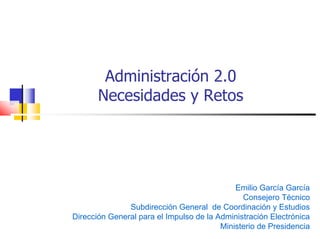 Administración 2.0
       Necesidades y Retos




                                             Emilio García García
                                               Consejero Técnico
               Subdirección General de Coordinación y Estudios
Dirección General para el Impulso de la Administración Electrónica
                                         Ministerio de Presidencia
 