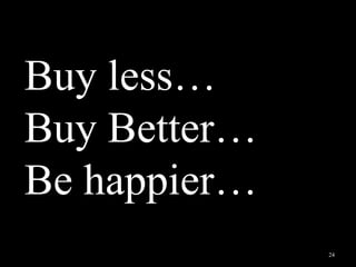 24
Buy less…
Buy Better…
Be happier…
 