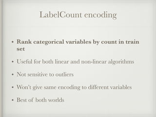 LabelCount encoding
• Rank categorical variables by count in train
set
• Useful for both linear and non-linear algorithms
• Not sensitive to outliers
• Won’t give same encoding to different variables
• Best of both worlds
 