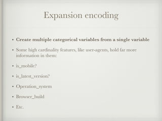 Expansion encoding
• Create multiple categorical variables from a single variable
• Some high cardinality features, like user-agents, hold far more
information in them:
• is_mobile?
• is_latest_version?
• Operation_system
• Browser_build
• Etc.
 