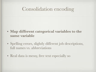 Consolidation encoding
• Map different categorical variables to the
same variable
• Spelling errors, slightly different job descriptions,
full names vs. abbreviations
• Real data is messy, free text especially so
 