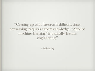 –Andrew Ng
“Coming up with features is difﬁcult, time-
consuming, requires expert knowledge. "Applied
machine learning" is basically feature
engineering.”
 