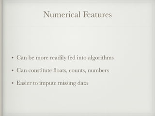 Numerical Features
• Can be more readily fed into algorithms
• Can constitute ﬂoats, counts, numbers
• Easier to impute missing data
 