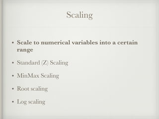 Scaling
• Scale to numerical variables into a certain
range
• Standard (Z) Scaling
• MinMax Scaling
• Root scaling
• Log scaling
 