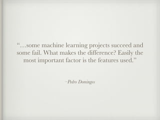 –Pedro Domingos
“…some machine learning projects succeed and
some fail. What makes the difference? Easily the
most important factor is the features used.”
 