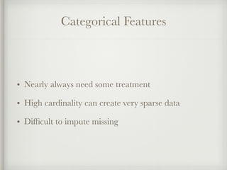 Categorical Features
• Nearly always need some treatment
• High cardinality can create very sparse data
• Difﬁcult to impute missing
 