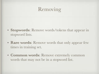 Removing
• Stopwords: Remove words/tokens that appear in
stopword lists.
• Rare words: Remove words that only appear few
times in training set.
• Common words: Remove extremely common
words that may not be in a stopword list.
 