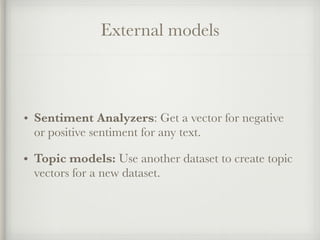 External models
• Sentiment Analyzers: Get a vector for negative
or positive sentiment for any text.
• Topic models: Use another dataset to create topic
vectors for a new dataset.
 