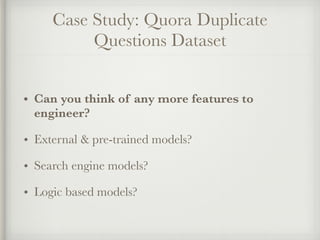 Case Study: Quora Duplicate
Questions Dataset
• Can you think of any more features to
engineer?
• External & pre-trained models?
• Search engine models?
• Logic based models?
 