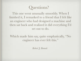 Robert J. Bennett
This one went unusually smoothly. When I
ﬁnished it, I remarked to a friend that I felt like
an engineer who had designed a machine and
then sat back and realized it did everything I’d
set out to do.
Which made him say, quite emphatically, “No
engineer has ever felt this.”
Questions?
 