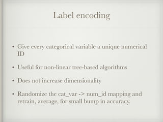 Label encoding
• Give every categorical variable a unique numerical
ID
• Useful for non-linear tree-based algorithms
• Does not increase dimensionality
• Randomize the cat_var -> num_id mapping and
retrain, average, for small bump in accuracy.
 