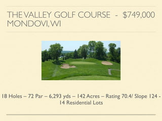 THEVALLEY GOLF COURSE - $749,000	

MONDOVI,WI
18 Holes – 72 Par – 6,293 yds – 142 Acres – Rating 70.4/ Slope 124 -
14 Residential Lots
 