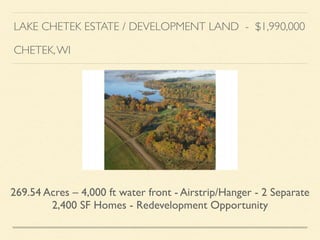 LAKE CHETEK ESTATE / DEVELOPMENT LAND - $1,990,000	

!
CHETEK,WI
269.54 Acres – 4,000 ft water front - Airstrip/Hanger - 2 Separate
2,400 SF Homes - Redevelopment Opportunity
 