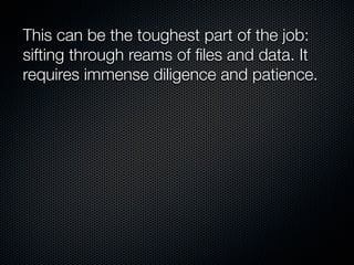 This can be the toughest part of the job:
sifting through reams of ﬁles and data. It
requires immense diligence and patience.
 