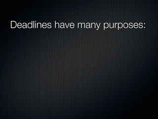 Deadlines have many purposes:
 